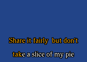 Share it fairly but don't

take a slice of my pie
