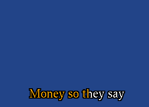 Money so they say