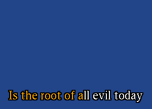 Is the root of all evil today
