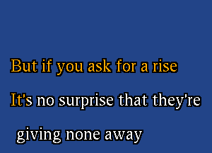 But if you ask for a rise

It's no surprise that they're

giving none away