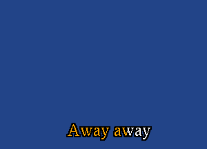 Away away