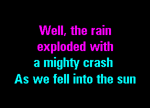 Well, the rain
exploded with

a mighty crash
As we fell into the sun