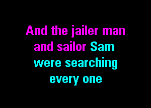 And the jailer man
and sailor Sam

were searching
every one