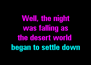 Well, the night
was falling as

the desert world
began to settle down