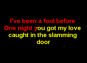 I've been a fool before
One night you got my love

caught in the slamming
door