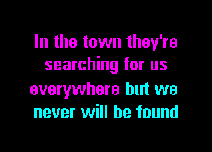 In the town they're
searching for us

everywhere but we
never will he found