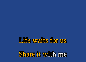 Life waits for us

Share it with me