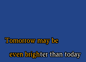 Tomorrow may be

even brighter than today