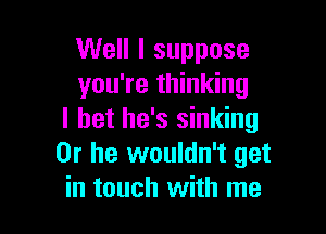 Well I suppose
you're thinking

I bet he's sinking
Or he wouldn't get
in touch with me