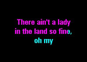 There ain't a lady

in the land 30 fine,
oh my