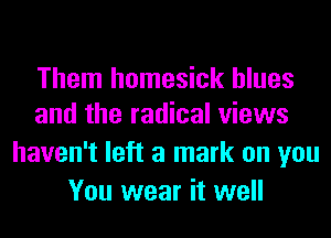 Them homesick blues
and the radical views

haven't left a mark on you
You wear it well