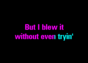 But I blew it

without even tryin'