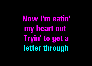 Now I'm eatin'
my heart out

Tryin' to get a
letter through