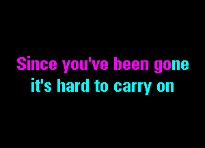 Since you've been gone

it's hard to carry on