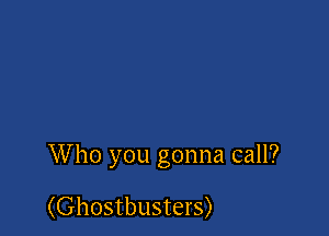 Who you gonna call?

(Ghostbusters)