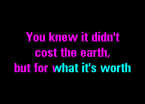 You knew it didn't

cost the earth,
but for what it's worth