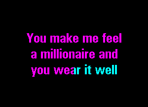 You make me feel

a millionaire and
you wear it well