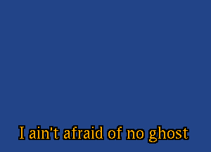 I ain't afraid of no ghost