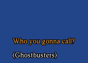 Who you gonna call?

(Ghostbusters)