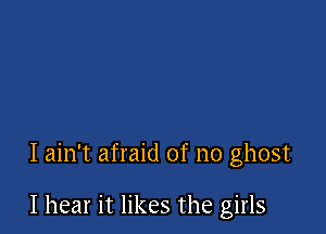 I ain't afraid of no ghost

I hear it likes the girls