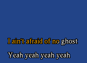 I ain't afraid of no ghost

Yeah yeah yeah yeah