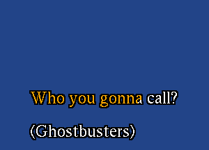 Who you gonna call?

(Ghostbusters)