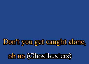 Don't you get caught alone,

oh no (Ghostbusters)