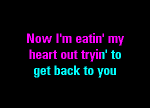 Now I'm eatin' my

heart out tryin' to
get back to you