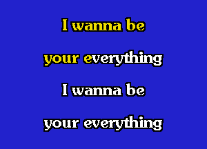 I wanna be

your every'dming

I wanna be

your everything