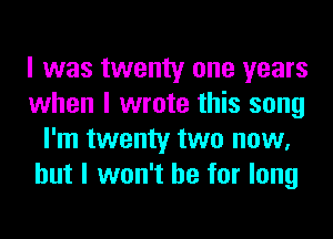 I was twenty one years
when I wrote this song
I'm twenty two now,
but I won't be for long