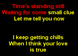 Time's standing still
Waiting for some small clue
Let me tell you now

I keep getting chills
When I think your Iove
is true