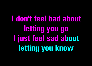 I don't feel bad about
letting you go

I just feel sad about
letting you know