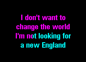 I don't want to
change the world

I'm not looking for
a new England