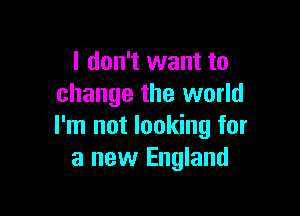 I don't want to
change the world

I'm not looking for
a new England