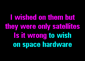 I wished on them but
they were only satellites
Is it wrong to wish
on space hardware