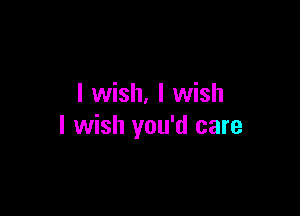 I wish. I wish

I wish you'd care