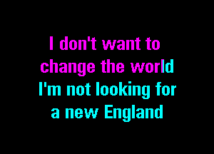 I don't want to
change the world

I'm not looking for
a new England