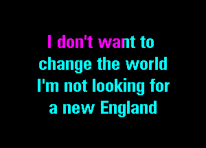 I don't want to
change the world

I'm not looking for
a new England