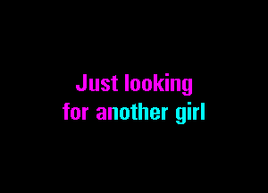 Just looking

for another girl