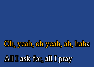 Oh, yeah, oh yeah, ah, haha

All I ask for, all I pray