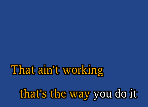 That ain't working

that's the way you do it