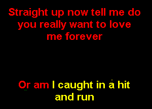 Straight up now tell me do
you really want to love
me forever

Or am I caught in a hit
and run