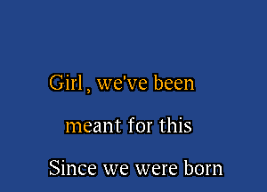 Girl, we've been

meant for this

Since we were born