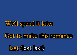 We'll spend it later

Got to make this romance

last (last last)