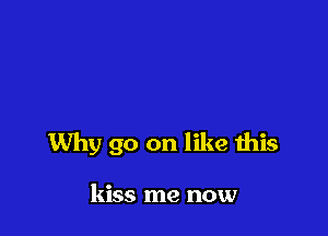 Why go on like this

kiss me now