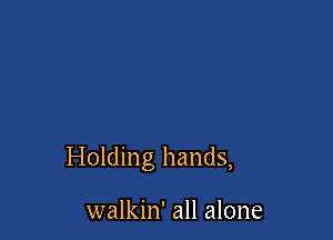 Holding hands,

walkin' all alone