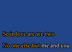 So in love are we two

No one else but me and you