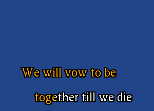 We will vow to be

together till we die