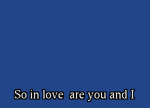 So in love are you and I