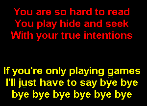 You are so hard to read
You play hide and seek
With your true intentions

If you're only playing games
I'll just have to say bye bye
bye bye bye bye bye bye